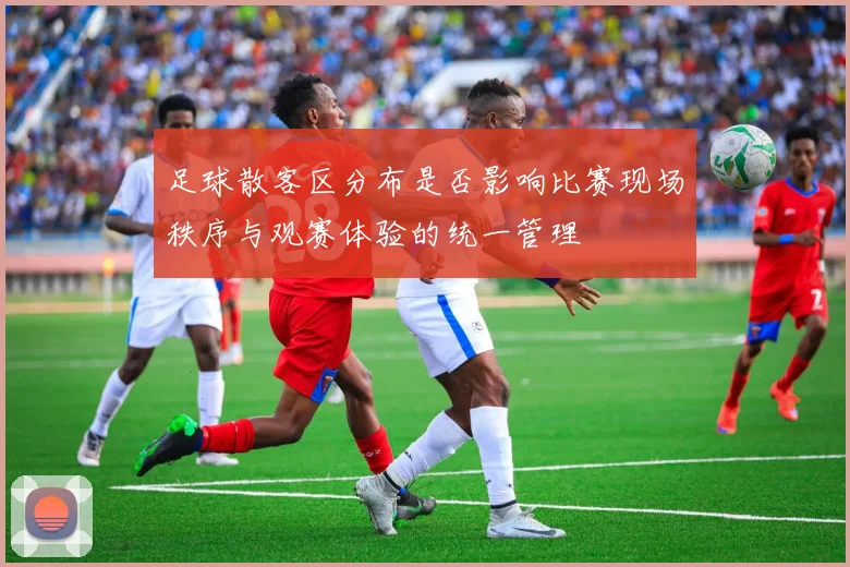 足球散客区分布是否影响比赛现场秩序与观赛体验的统一管理