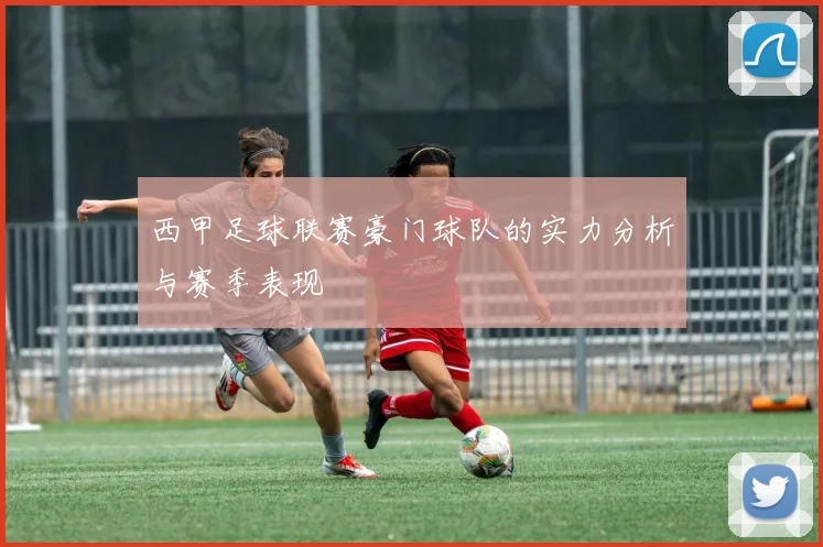 西甲足球联赛豪门球队的实力分析与赛季表现