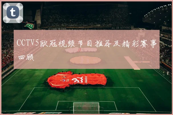 CCTV5欧冠视频节目推荐及精彩赛事回顾