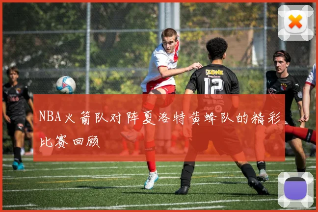 NBA火箭队对阵夏洛特黄蜂队的精彩比赛回顾
