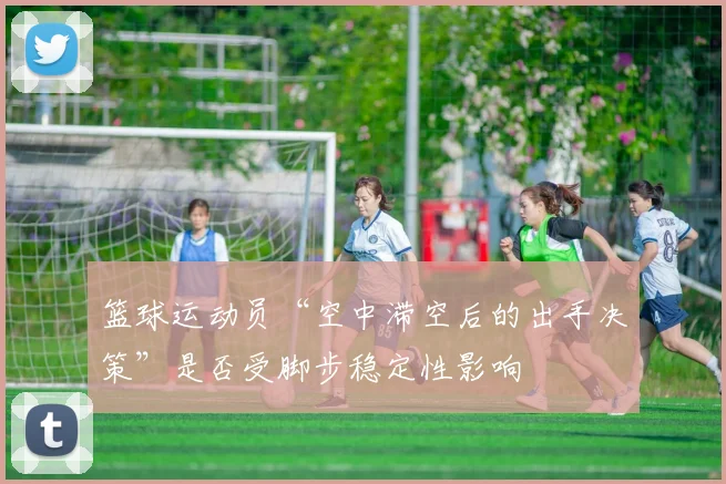 篮球运动员“空中滞空后的出手决策”是否受脚步稳定性影响