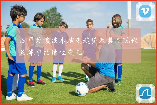 法甲外援技术演变趋势及其在现代足球中的地位变化