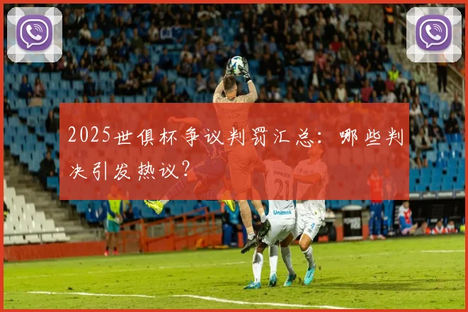 2025世俱杯争议判罚汇总：哪些判决引发热议？
