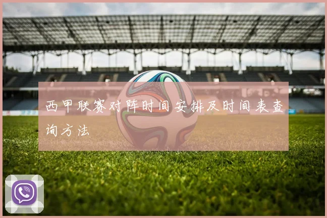 西甲联赛对阵时间安排及时间表查询方法
