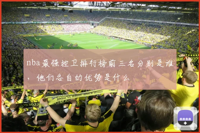 nba最强控卫排行榜前三名分别是谁，他们各自的优势是什么