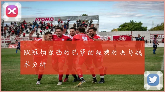 欧冠切尔西对巴萨的经典对决与战术分析