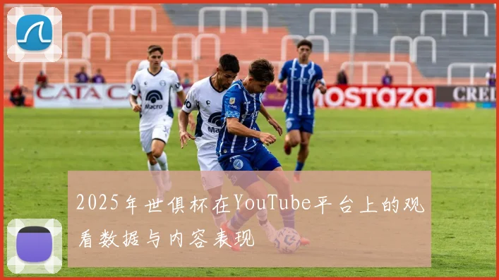 2025年世俱杯在YouTube平台上的观看数据与内容表现