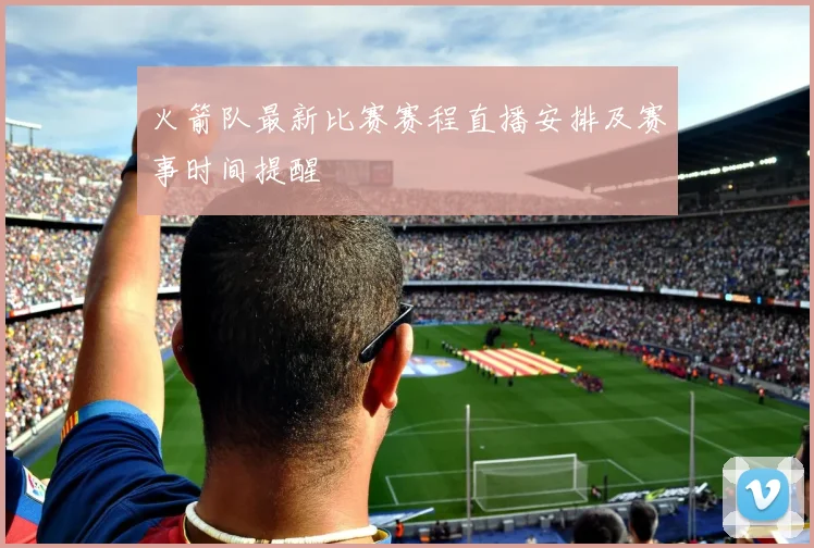 火箭队最新比赛赛程直播安排及赛事时间提醒