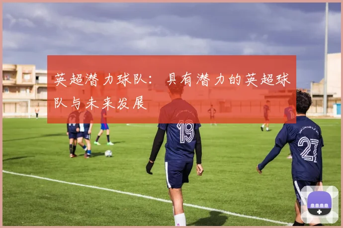 英超潜力球队：具有潜力的英超球队与未来发展