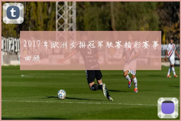 2017年欧洲女排冠军联赛精彩赛事回顾