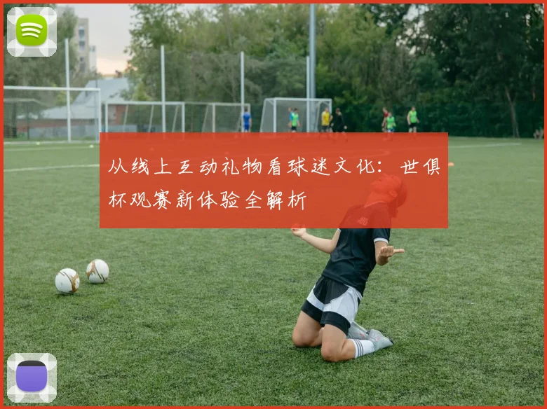从线上互动礼物看球迷文化：世俱杯观赛新体验全解析