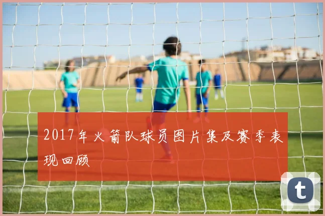 2017年火箭队球员图片集及赛季表现回顾