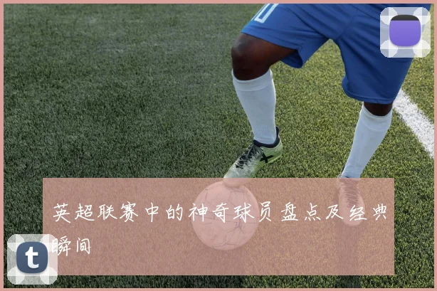 英超联赛中的神奇球员盘点及经典瞬间