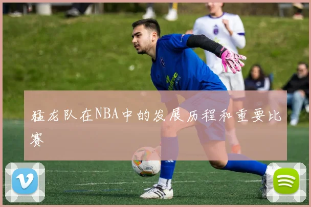 猛龙队在NBA中的发展历程和重要比赛