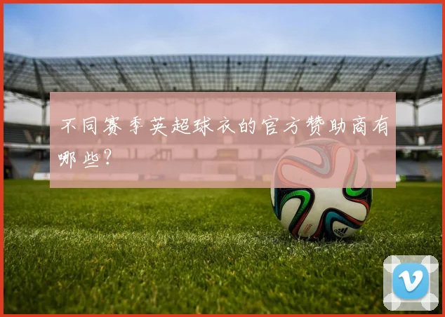 不同赛季英超球衣的官方赞助商有哪些？