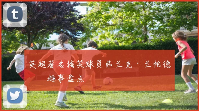 英超著名搞笑球员弗兰克·兰帕德的趣事盘点